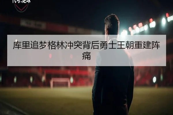 库里追梦格林冲突背后勇士王朝重建阵痛