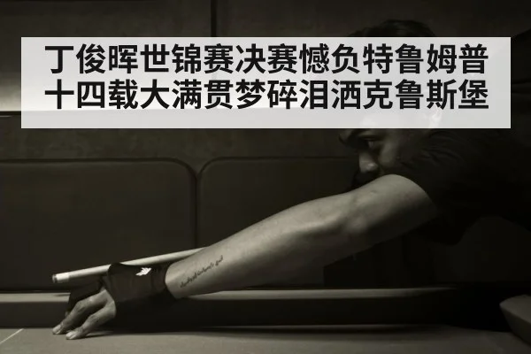 丁俊晖世锦赛决赛憾负特鲁姆普 十四载大满贯梦碎泪洒克鲁斯堡