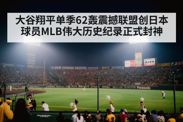 大谷翔平单季62轰震撼联盟创日本球员MLB伟大历史纪录正式封神