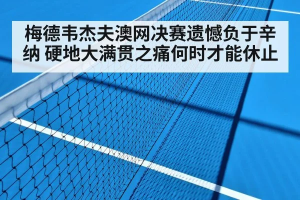 梅德韦杰夫澳网决赛遗憾负于辛纳 硬地大满贯之痛何时才能休止