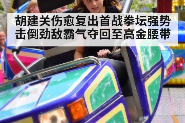 胡建关伤愈复出首战拳坛强势击倒劲敌霸气夺回至高金腰带